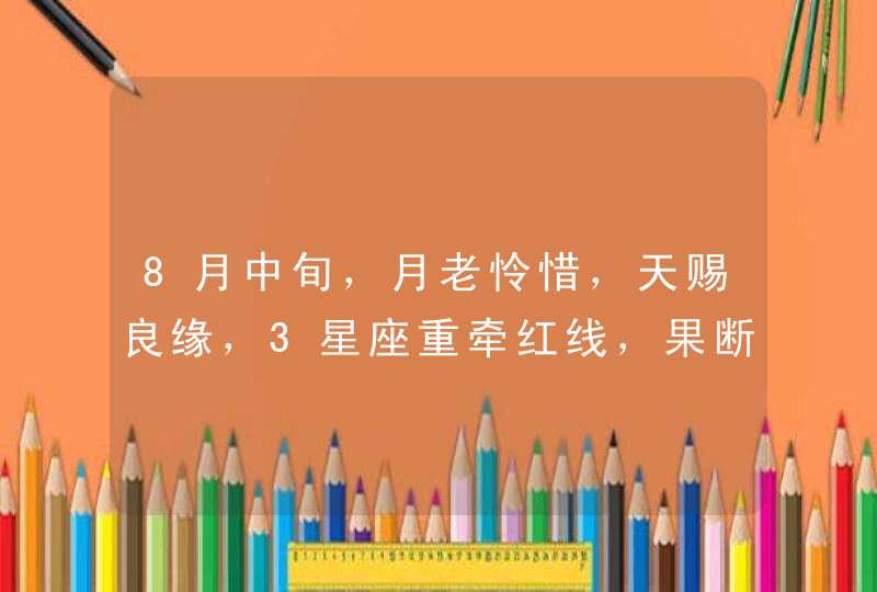 8月中旬，月老怜惜，天赐良缘，3星座重牵红线，果断再续前缘,第1张