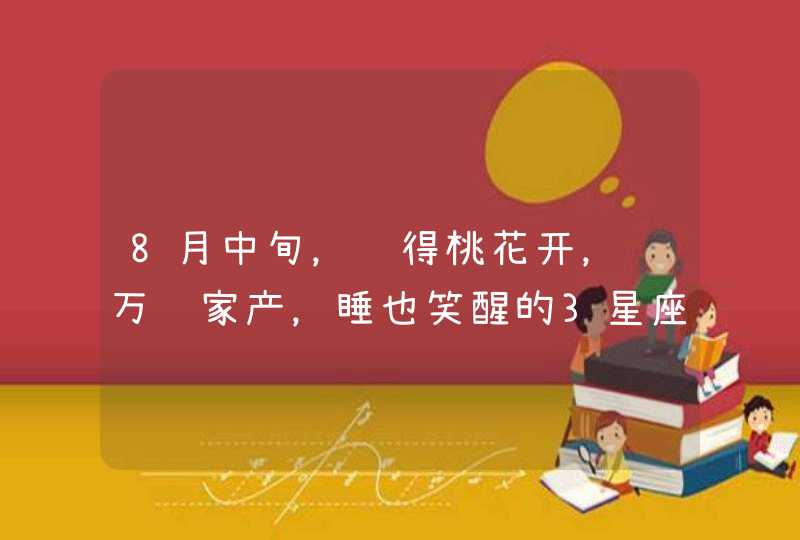 8月中旬，难得桃花开，赚万贯家产，睡也笑醒的3星座,第1张