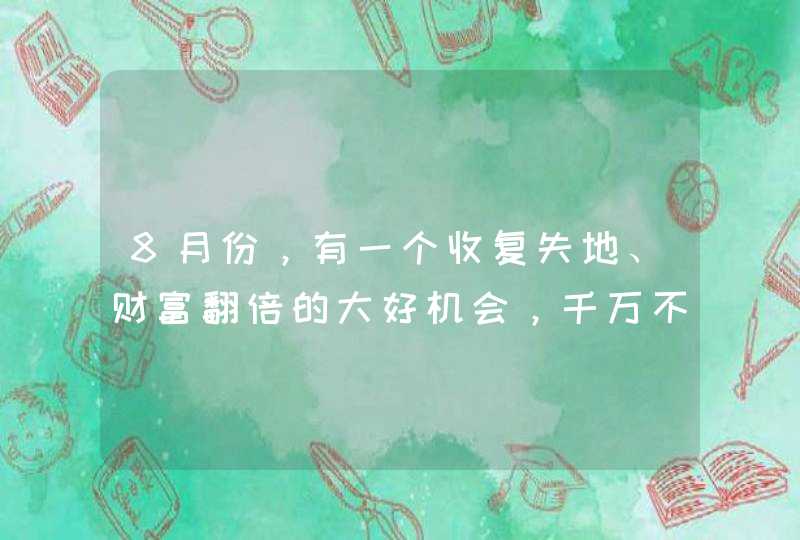 8月份，有一个收复失地、财富翻倍的大好机会，千万不要错过,第1张