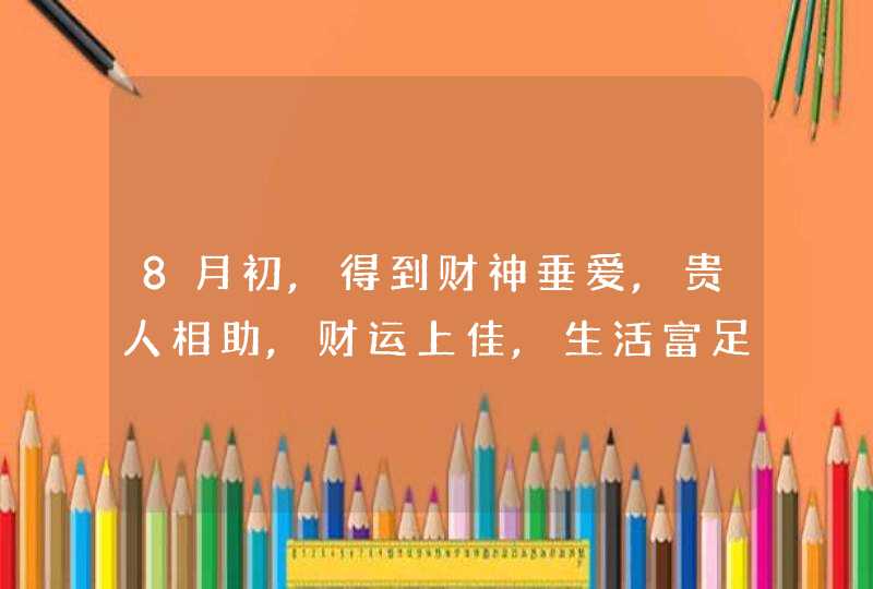 8月初,得到财神垂爱,贵人相助,财运上佳,生活富足的3个星座,第1张