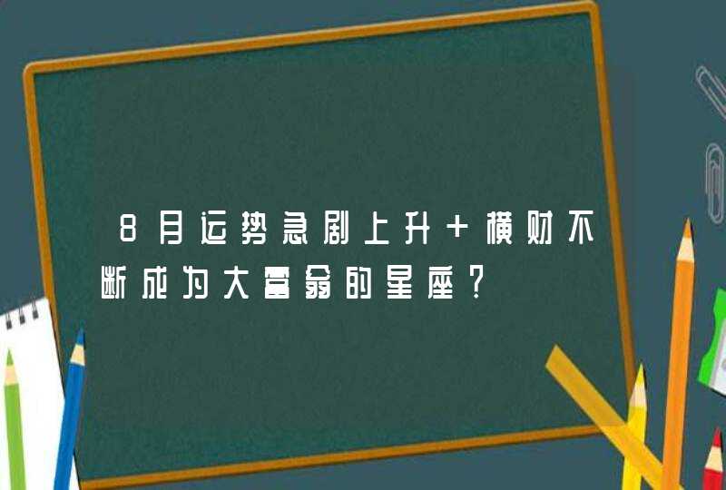 8月运势急剧上升 横财不断成为大富翁的星座？,第1张