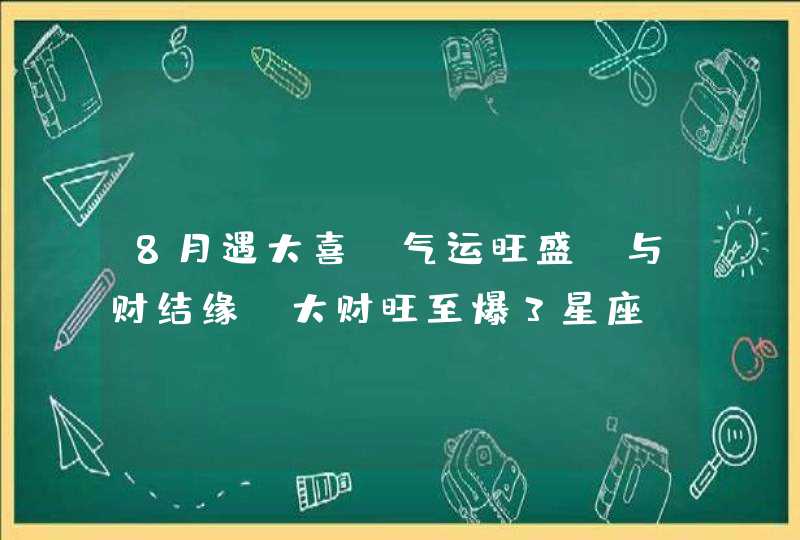 8月遇大喜，气运旺盛，与财结缘，大财旺至爆3星座,第1张