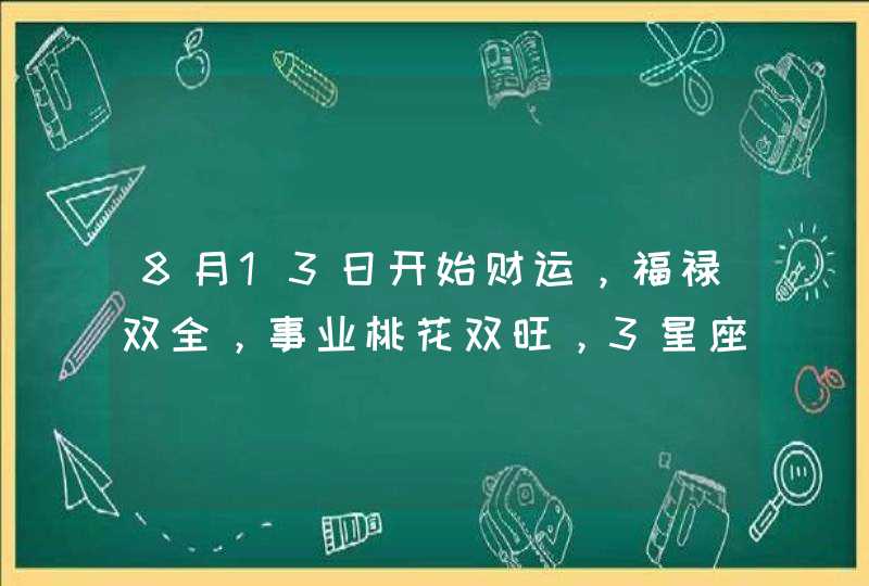 8月13日开始财运，福禄双全，事业桃花双旺，3星座贵人助力，要发达,第1张