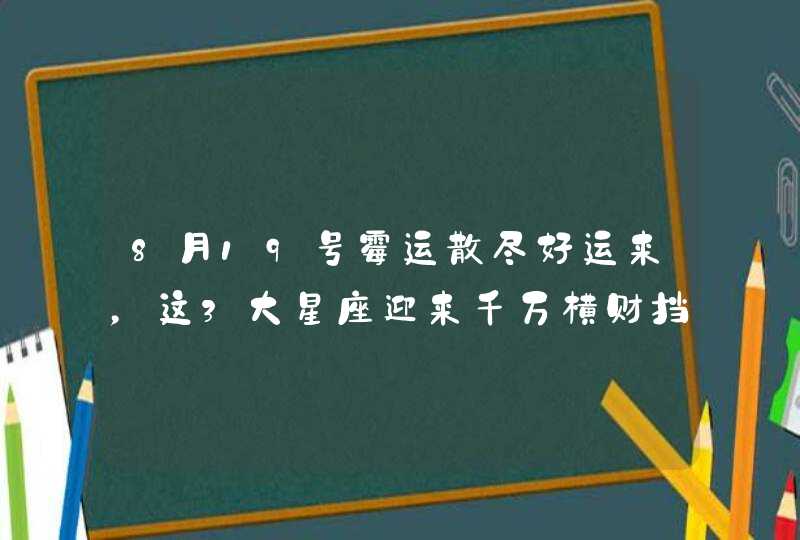 8月19号霉运散尽好运来，这3大星座迎来千万横财挡不住！,第1张