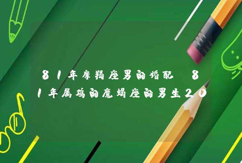 81年摩羯座男的婚配，81年属鸡的魔蝎座的男生2011年的运势？,第1张