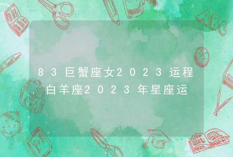 83巨蟹座女2023运程,白羊座2023年星座运,第1张