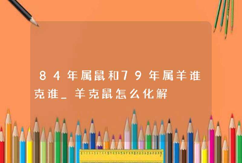 84年属鼠和79年属羊谁克谁_羊克鼠怎么化解,第1张