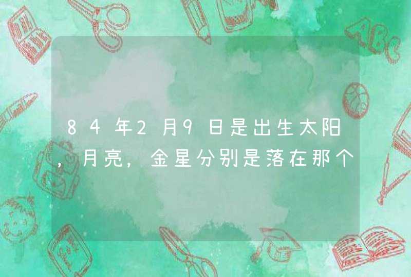 84年2月9日是出生太阳，月亮，金星分别是落在那个星座呢？,第1张