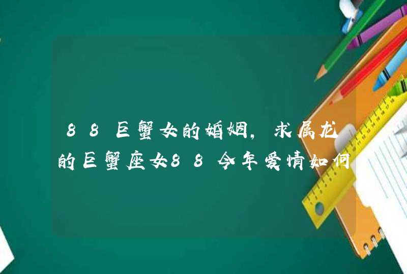 88巨蟹女的婚姻,求属龙的巨蟹座女88今年爱情如何,第1张