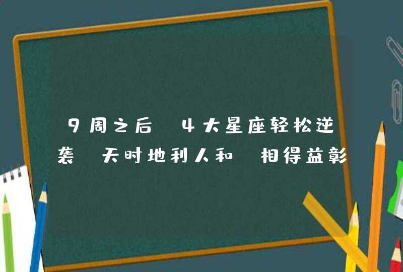 9周之后，4大星座轻松逆袭，天时地利人和，相得益彰，行大运赚大钱,第1张