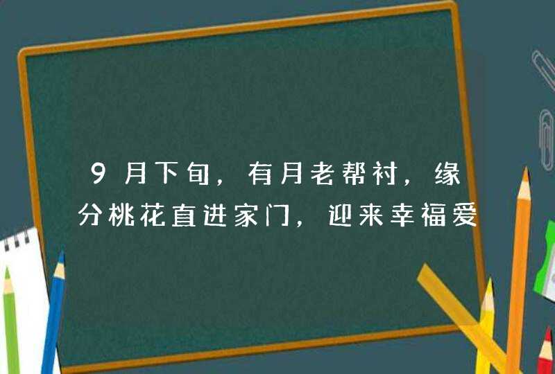 9月下旬，有月老帮衬，缘分桃花直进家门，迎来幸福爱情的4大星座,第1张