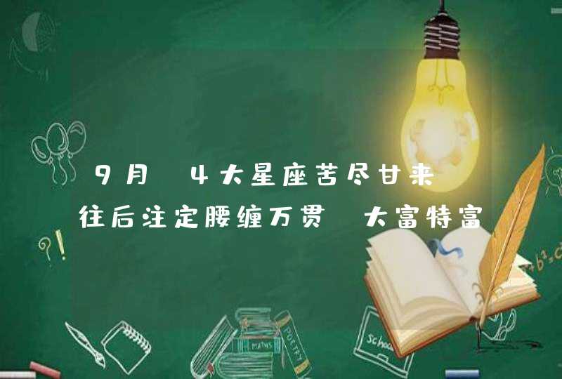 9月，4大星座苦尽甘来，往后注定腰缠万贯，大富特富,第1张