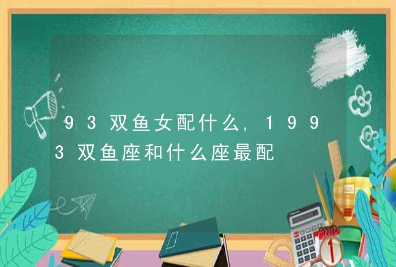 93双鱼女配什么,1993双鱼座和什么座最配,第1张