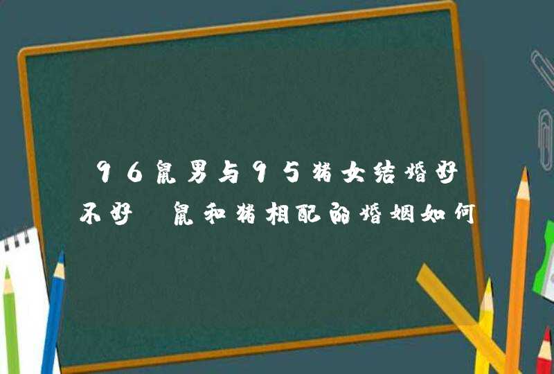 96鼠男与95猪女结婚好不好_鼠和猪相配的婚姻如何,第1张