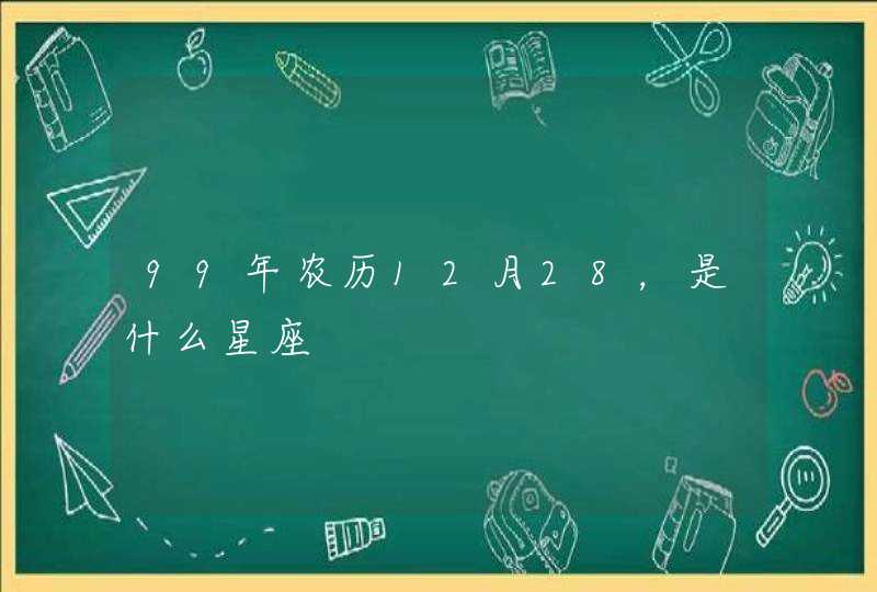 99年农历12月28，是什么星座,第1张