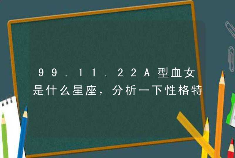 99.11.22A型血女是什么星座，分析一下性格特征，和哪个星座最配之类的,第1张