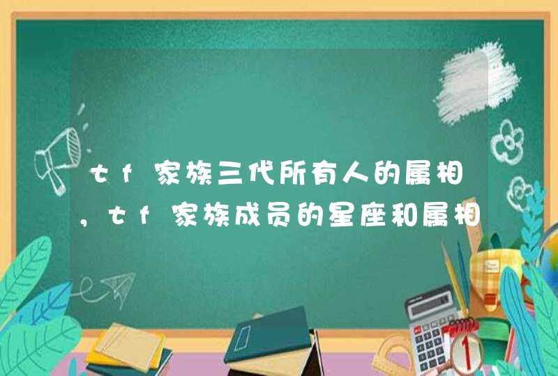 tf家族三代所有人的属相，tf家族成员的星座和属相 黄宇航，丁程鑫，黄,第1张